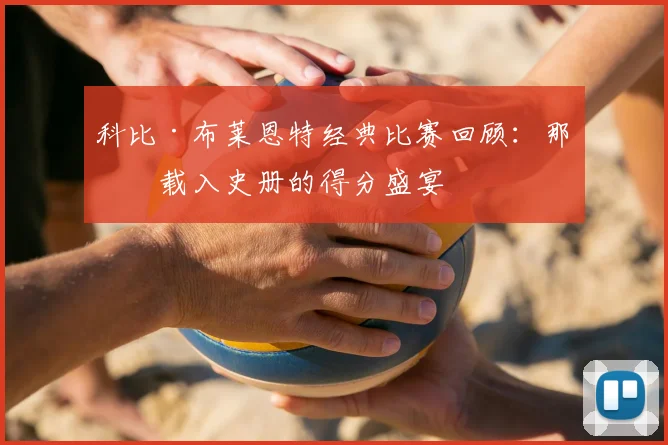 科比·布莱恩特经典比赛回顾：那些载入史册的得分盛宴