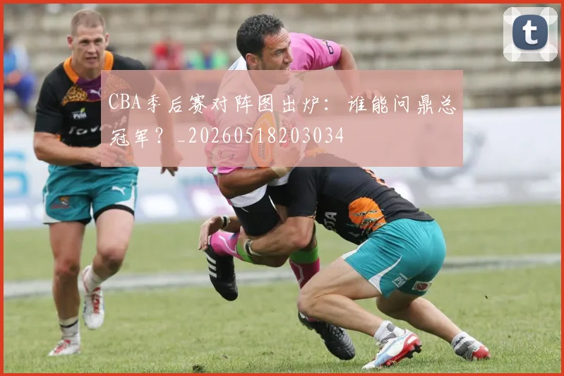 CBA季后赛对阵图出炉:谁能问鼎总冠军?_20260518203034