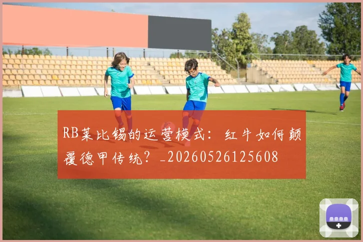 RB莱比锡的运营模式：红牛如何颠覆德甲传统？_20260526125608