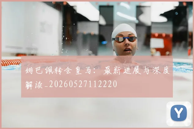 姆巴佩转会皇马：最新进展与深度解读_20260527112220