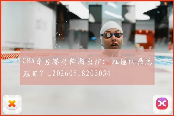 CBA季后赛对阵图出炉：谁能问鼎总冠军？_20260518203034