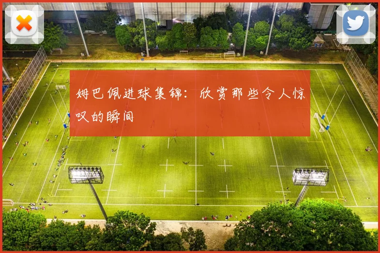 姆巴佩进球集锦：欣赏那些令人惊叹的瞬间