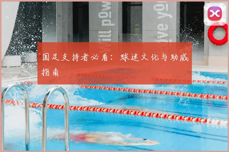 国足支持者必看:球迷文化与助威指南