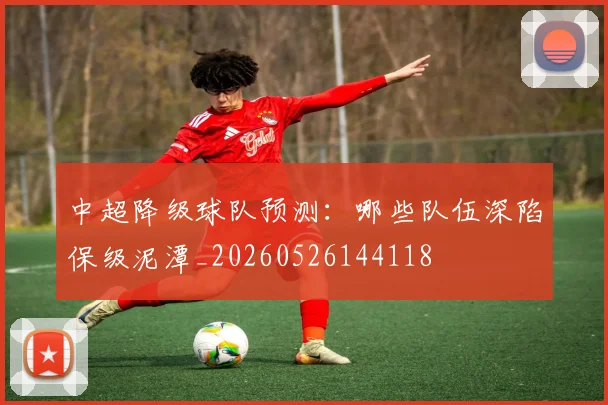 中超降级球队预测:哪些队伍深陷保级泥潭_20260526144118