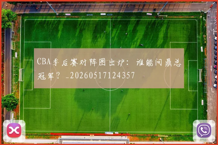 CBA季后赛对阵图出炉：谁能问鼎总冠军？_20260517124357