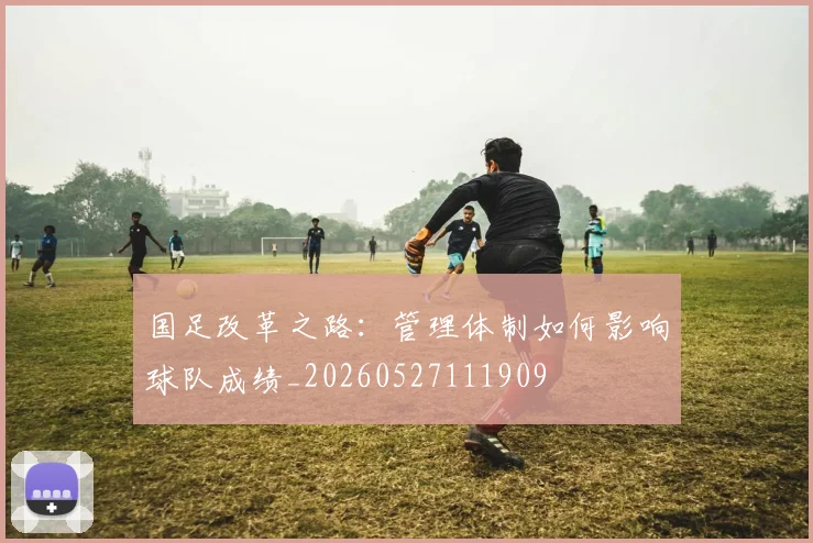 国足改革之路：管理体制如何影响球队成绩_20260527111909