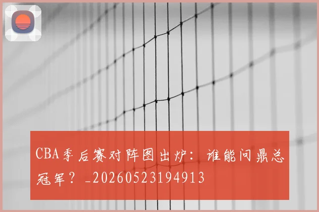 CBA季后赛对阵图出炉:谁能问鼎总冠军?_20260523194913