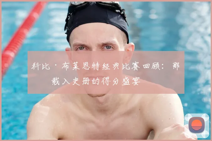 科比·布莱恩特经典比赛回顾：那些载入史册的得分盛宴