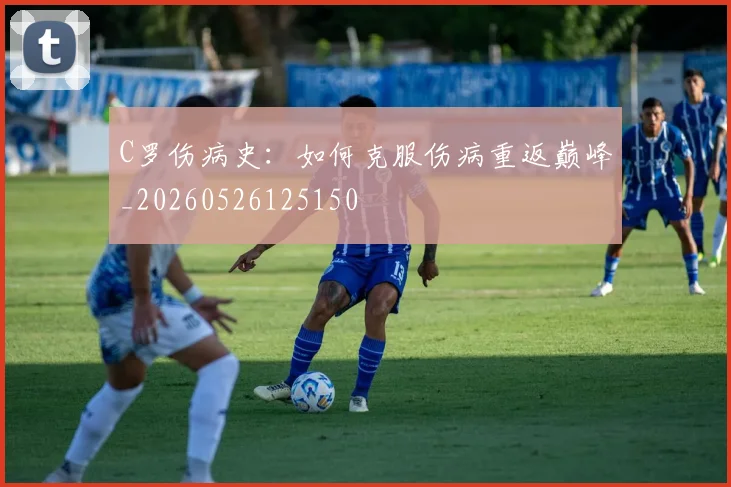 C罗伤病史:如何克服伤病重返巅峰_20260526125150